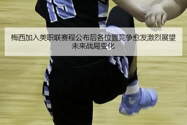 梅西加入美职联赛程公布后各位置竞争愈发激烈展望未来战局变化